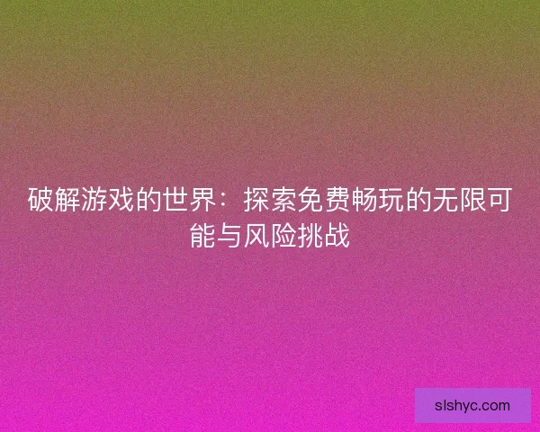 破解游戏的世界：探索免费畅玩的无限可能与风险挑战