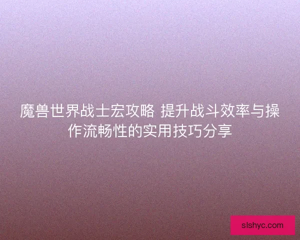魔兽世界战士宏攻略 提升战斗效率与操作流畅性的实用技巧分享