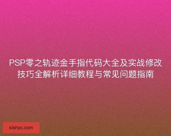 PSP零之轨迹金手指代码大全及实战修改技巧全解析详细教程与常见问题指南