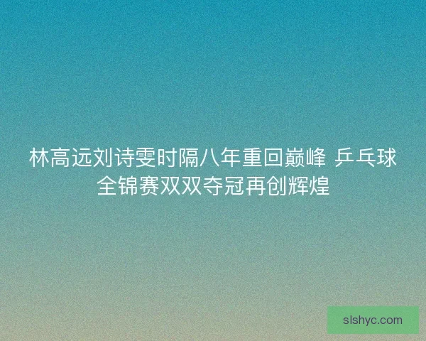 林高远刘诗雯时隔八年重回巅峰 乒乓球全锦赛双双夺冠再创辉煌