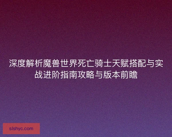 深度解析魔兽世界死亡骑士天赋搭配与实战进阶指南攻略与版本前瞻
