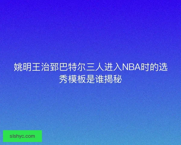 姚明王治郅巴特尔三人进入NBA时的选秀模板是谁揭秘