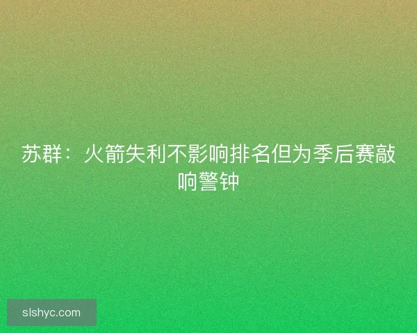 苏群：火箭失利不影响排名但为季后赛敲响警钟