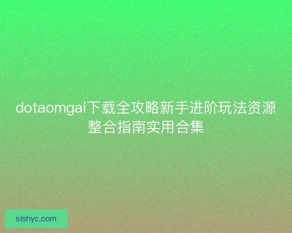dotaomgai下载全攻略新手进阶玩法资源整合指南实用合集