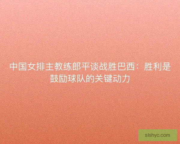 中国女排主教练郎平谈战胜巴西：胜利是鼓励球队的关键动力