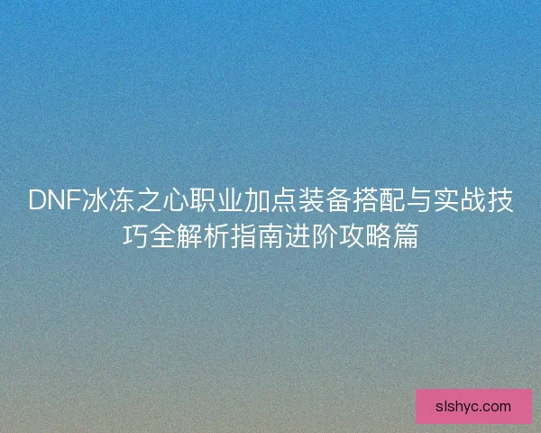 DNF冰冻之心职业加点装备搭配与实战技巧全解析指南进阶攻略篇