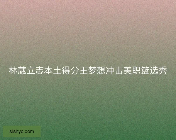 林葳立志本土得分王梦想冲击美职篮选秀