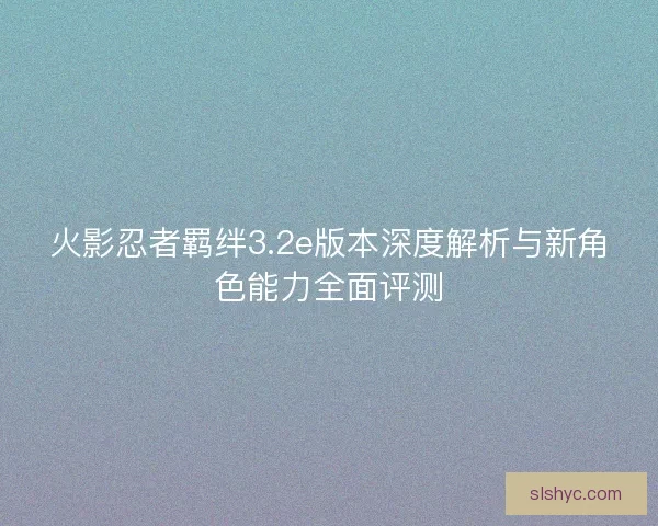 火影忍者羁绊3.2e版本深度解析与新角色能力全面评测