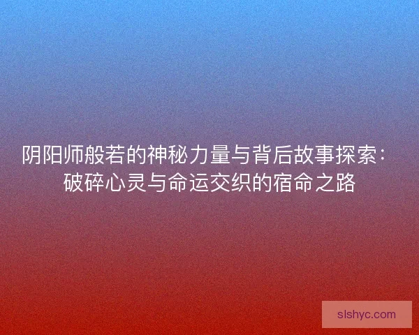 阴阳师般若的神秘力量与背后故事探索：破碎心灵与命运交织的宿命之路