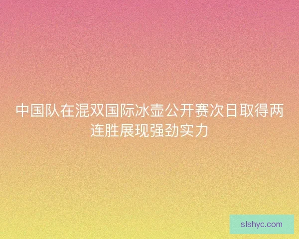 中国队在混双国际冰壶公开赛次日取得两连胜展现强劲实力